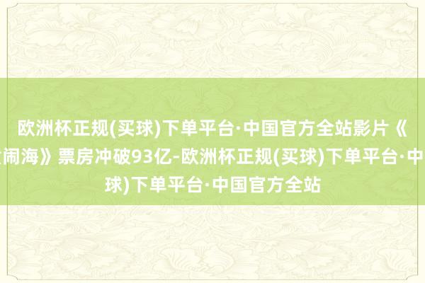欧洲杯正规(买球)下单平台·中国官方全站影片《哪吒之魔童闹海》票房冲破93亿-欧洲杯正规(买球)下单平台·中国官方全站