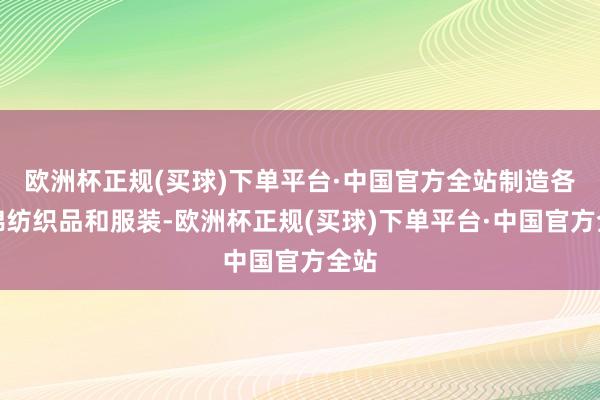 欧洲杯正规(买球)下单平台·中国官方全站制造各式棉纺织品和服装-欧洲杯正规(买球)下单平台·中国官方全站