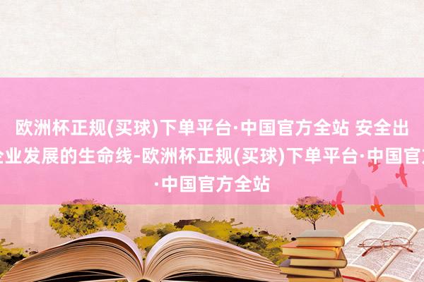 欧洲杯正规(买球)下单平台·中国官方全站 安全出产是企业发展的生命线-欧洲杯正规(买球)下单平台·中国官方全站