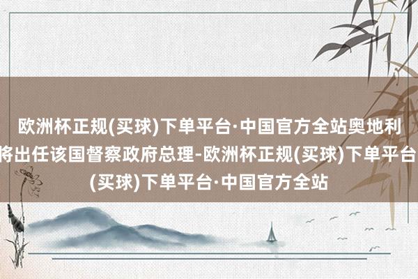 欧洲杯正规(买球)下单平台·中国官方全站奥地利外长沙伦贝格将出任该国督察政府总理-欧洲杯正规(买球)下单平台·中国官方全站