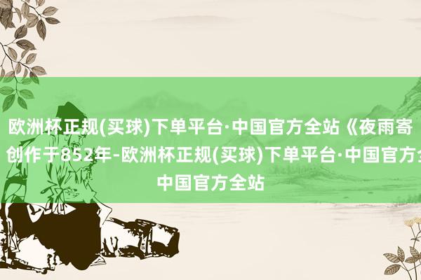 欧洲杯正规(买球)下单平台·中国官方全站《夜雨寄北》创作于852年-欧洲杯正规(买球)下单平台·中国官方全站