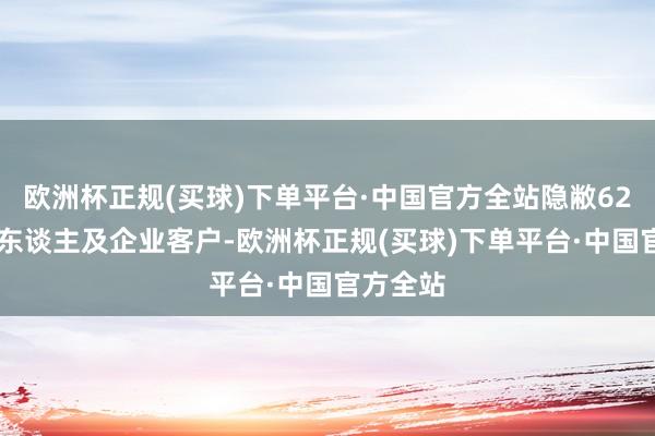 欧洲杯正规(买球)下单平台·中国官方全站隐敝6210万个东谈主及企业客户-欧洲杯正规(买球)下单平台·中国官方全站