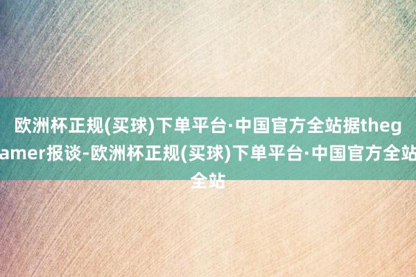 欧洲杯正规(买球)下单平台·中国官方全站据thegamer报谈-欧洲杯正规(买球)下单平台·中国官方全站