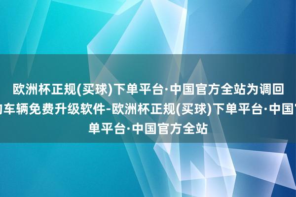 欧洲杯正规(买球)下单平台·中国官方全站为调回范畴内的车辆免费升级软件-欧洲杯正规(买球)下单平台·中国官方全站