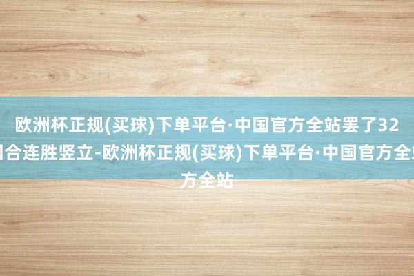 欧洲杯正规(买球)下单平台·中国官方全站罢了32回合连胜竖立-欧洲杯正规(买球)下单平台·中国官方全站