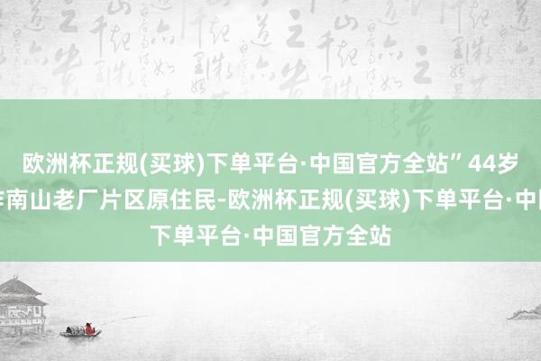 欧洲杯正规(买球)下单平台·中国官方全站”44岁的邱林动作南山老厂片区原住民-欧洲杯正规(买球)下单平台·中国官方全站