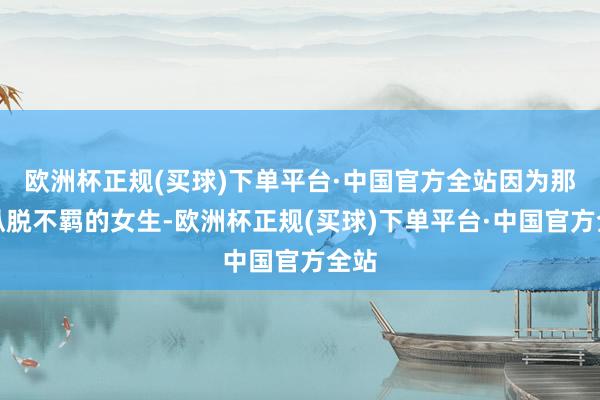 欧洲杯正规(买球)下单平台·中国官方全站因为那些纵脱不羁的女生-欧洲杯正规(买球)下单平台·中国官方全站