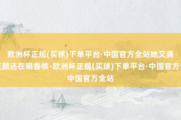 欧洲杯正规(买球)下单平台·中国官方全站她又满面笑颜还在喝香槟-欧洲杯正规(买球)下单平台·中国官方全站