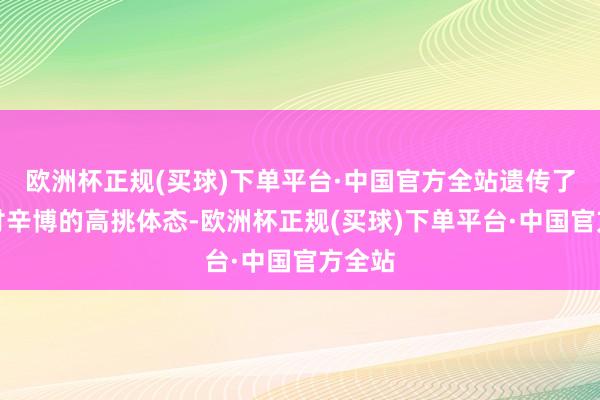 欧洲杯正规(买球)下单平台·中国官方全站遗传了爸爸付辛博的高挑体态-欧洲杯正规(买球)下单平台·中国官方全站