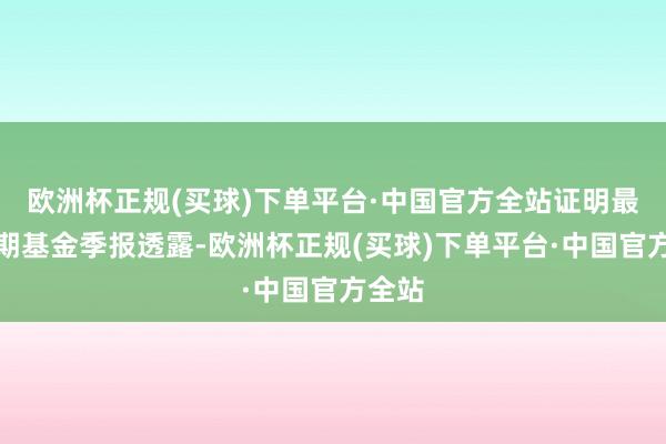 欧洲杯正规(买球)下单平台·中国官方全站证明最新一期基金季报透露-欧洲杯正规(买球)下单平台·中国官方全站