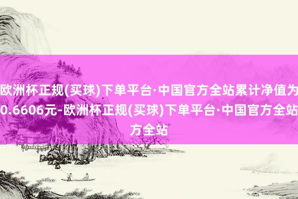 欧洲杯正规(买球)下单平台·中国官方全站累计净值为0.6606元-欧洲杯正规(买球)下单平台·中国官方全站