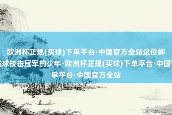 欧洲杯正规(买球)下单平台·中国官方全站这位蝉联五届寰球技击冠军的少年-欧洲杯正规(买球)下单平台·中国官方全站