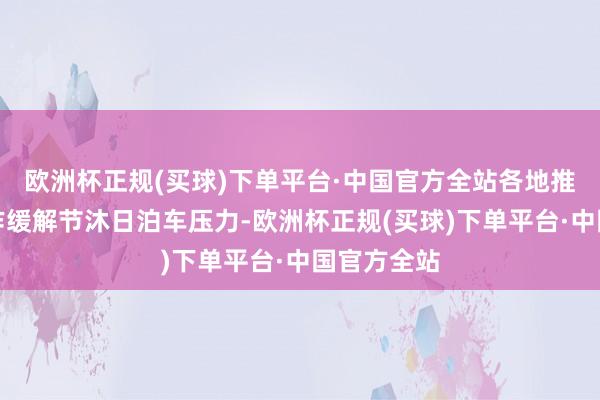 欧洲杯正规(买球)下单平台·中国官方全站各地推出多项当作缓解节沐日泊车压力-欧洲杯正规(买球)下单平台·中国官方全站