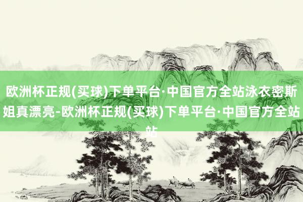欧洲杯正规(买球)下单平台·中国官方全站泳衣密斯姐真漂亮-欧洲杯正规(买球)下单平台·中国官方全站