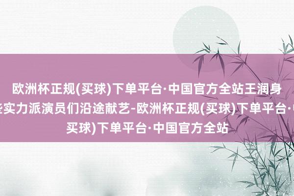 欧洲杯正规(买球)下单平台·中国官方全站王润身每天齐和这些实力派演员们沿途献艺-欧洲杯正规(买球)下单平台·中国官方全站