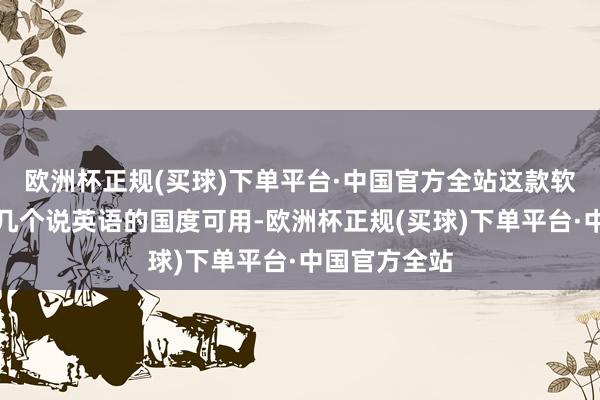 欧洲杯正规(买球)下单平台·中国官方全站这款软件只在少数几个说英语的国度可用-欧洲杯正规(买球)下单平台·中国官方全站