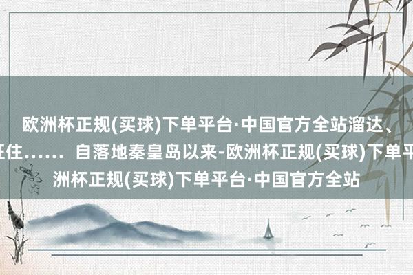 欧洲杯正规(买球)下单平台·中国官方全站溜达、念书、看着大海怔住……  自落地秦皇岛以来-欧洲杯正规(买球)下单平台·中国官方全站