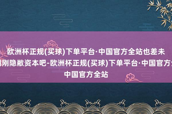 欧洲杯正规(买球)下单平台·中国官方全站也差未几刚刚隐敝资本吧-欧洲杯正规(买球)下单平台·中国官方全站