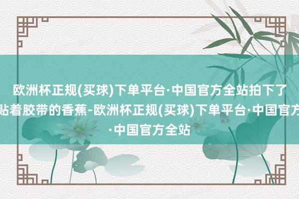 欧洲杯正规(买球)下单平台·中国官方全站拍下了一根贴着胶带的香蕉-欧洲杯正规(买球)下单平台·中国官方全站