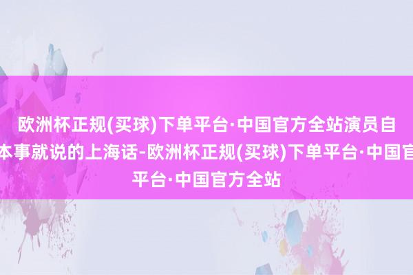 欧洲杯正规(买球)下单平台·中国官方全站演员自己演的本事就说的上海话-欧洲杯正规(买球)下单平台·中国官方全站