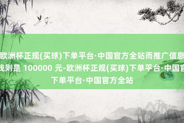 欧洲杯正规(买球)下单平台·中国官方全站而推广信息里的价钱则是 100000 元-欧洲杯正规(买球)下单平台·中国官方全站