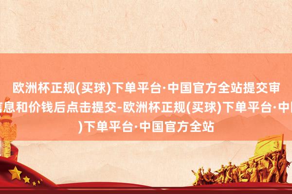 欧洲杯正规(买球)下单平台·中国官方全站提交审核：填完信息和价钱后点击提交-欧洲杯正规(买球)下单平台·中国官方全站