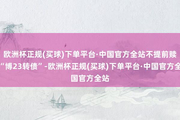 欧洲杯正规(买球)下单平台·中国官方全站不提前赎回“博23转债”-欧洲杯正规(买球)下单平台·中国官方全站
