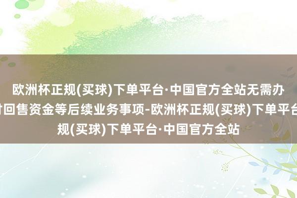 欧洲杯正规(买球)下单平台·中国官方全站无需办理向投资者支付回售资金等后续业务事项-欧洲杯正规(买球)下单平台·中国官方全站