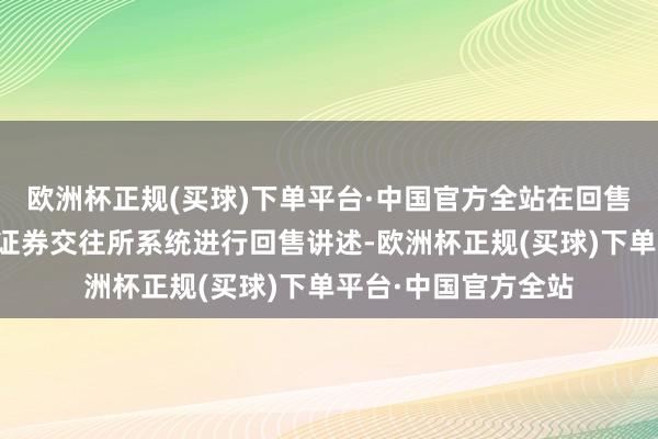 欧洲杯正规(买球)下单平台·中国官方全站在回售登记期内通过深圳证券交往所系统进行回售讲述-欧洲杯正规(买球)下单平台·中国官方全站