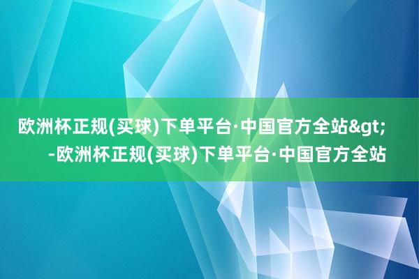 欧洲杯正规(买球)下单平台·中国官方全站>      -欧洲杯正规(买球)下单平台·中国官方全站