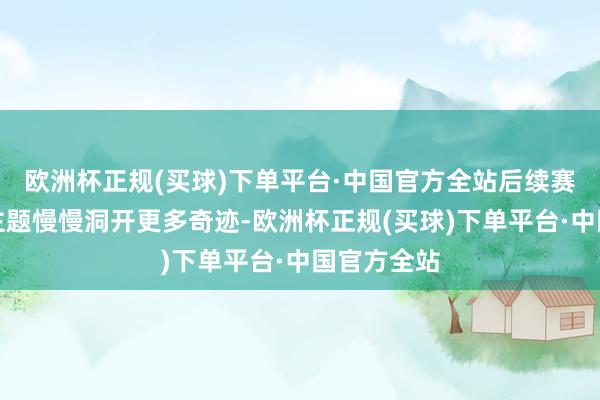 欧洲杯正规(买球)下单平台·中国官方全站后续赛季将把柄主题慢慢洞开更多奇迹-欧洲杯正规(买球)下单平台·中国官方全站