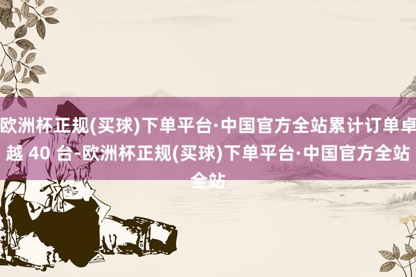 欧洲杯正规(买球)下单平台·中国官方全站累计订单卓越 40 台-欧洲杯正规(买球)下单平台·中国官方全站