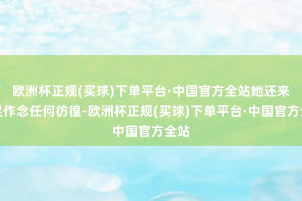 欧洲杯正规(买球)下单平台·中国官方全站她还来不足作念任何彷徨-欧洲杯正规(买球)下单平台·中国官方全站
