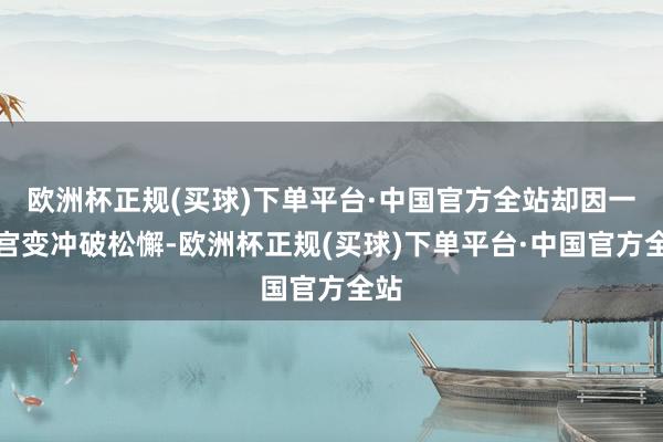 欧洲杯正规(买球)下单平台·中国官方全站却因一场宫变冲破松懈-欧洲杯正规(买球)下单平台·中国官方全站