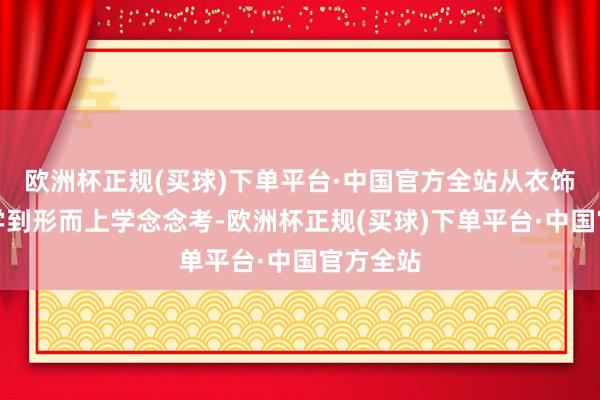 欧洲杯正规(买球)下单平台·中国官方全站从衣饰好意思学到形而上学念念考-欧洲杯正规(买球)下单平台·中国官方全站