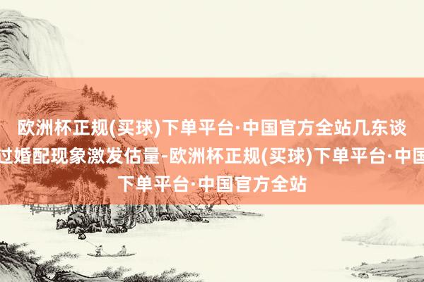 欧洲杯正规(买球)下单平台·中国官方全站几东谈主的信得过婚配现象激发估量-欧洲杯正规(买球)下单平台·中国官方全站