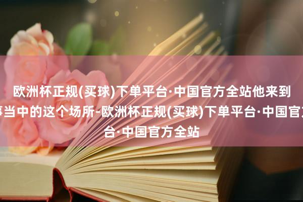 欧洲杯正规(买球)下单平台·中国官方全站他来到了故事当中的这个场所-欧洲杯正规(买球)下单平台·中国官方全站