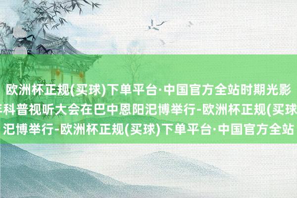 欧洲杯正规(买球)下单平台·中国官方全站时期光影 百部川扬 | 首届青少年科普视听大会在巴中恩阳汜博举行-欧洲杯正规(买球)下单平台·中国官方全站