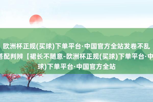 欧洲杯正规(买球)下单平台·中国官方全站发卷不乱01.董卿的搭配判辨【裙长不随意-欧洲杯正规(买球)下单平台·中国官方全站