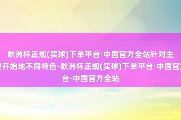 欧洲杯正规(买球)下单平台·中国官方全站针对主要投资开始地不同特色-欧洲杯正规(买球)下单平台·中国官方全站