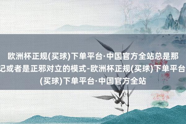 欧洲杯正规(买球)下单平台·中国官方全站总是那一套大侠复仇记或者是正邪对立的模式-欧洲杯正规(买球)下单平台·中国官方全站