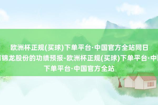 欧洲杯正规(买球)下单平台·中国官方全站　　同日闪现的还有锦龙股份的功绩预报-欧洲杯正规(买球)下单平台·中国官方全站