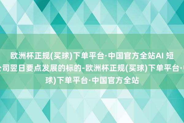欧洲杯正规(买球)下单平台·中国官方全站AI 短剧果决成为公司翌日要点发展的标的-欧洲杯正规(买球)下单平台·中国官方全站
