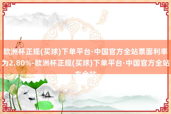 欧洲杯正规(买球)下单平台·中国官方全站票面利率为2.80%-欧洲杯正规(买球)下单平台·中国官方全站
