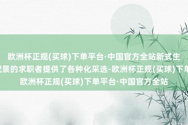 欧洲杯正规(买球)下单平台·中国官方全站新式生动服务为不同能力配景的求职者提供了各种化采选-欧洲杯正规(买球)下单平台·中国官方全站