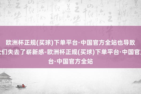 欧洲杯正规(买球)下单平台·中国官方全站也导致不雅众们失去了崭新感-欧洲杯正规(买球)下单平台·中国官方全站