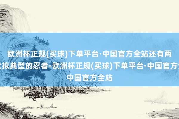 欧洲杯正规(买球)下单平台·中国官方全站还有两个比拟典型的忍者-欧洲杯正规(买球)下单平台·中国官方全站