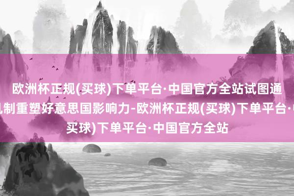 欧洲杯正规(买球)下单平台·中国官方全站试图通过多边合作机制重塑好意思国影响力-欧洲杯正规(买球)下单平台·中国官方全站