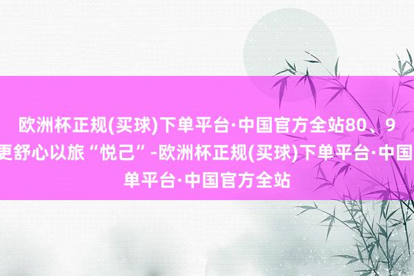 欧洲杯正规(买球)下单平台·中国官方全站80、90后女性更舒心以旅“悦己”-欧洲杯正规(买球)下单平台·中国官方全站