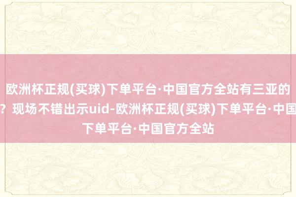欧洲杯正规(买球)下单平台·中国官方全站有三亚的飘摇者吗？现场不错出示uid-欧洲杯正规(买球)下单平台·中国官方全站